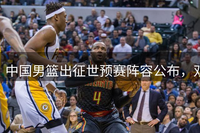 中国男篮出征世预赛阵容公布，双星领衔主力出战
