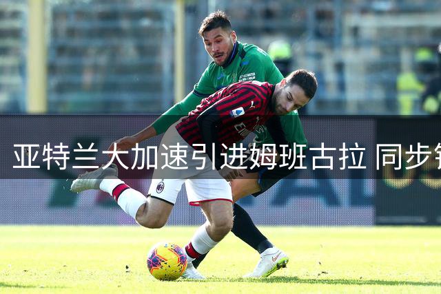 亚特兰大加速引进姆班古拉 同步锁定乔纳森·罗