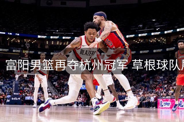 富阳男篮再夺杭州冠军 草根球队展现深厚底蕴
