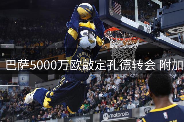 巴萨5000万欧敲定孔德转会 附加条款达千万