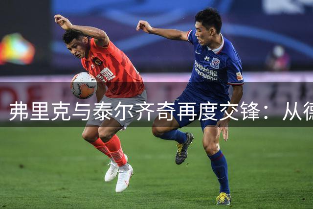 弗里克与泰尔齐奇再度交锋：从德甲对决到西甲新篇章的战术博弈