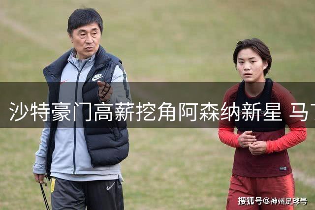 沙特豪门高薪挖角阿森纳新星 马丁内利薪资或将翻倍