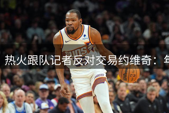 热火跟队记者反对交易约维奇：年轻新星更值得培养