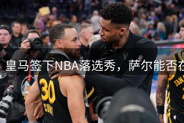 皇马签下NBA落选秀，萨尔能否在欧洲赛场展现实力？