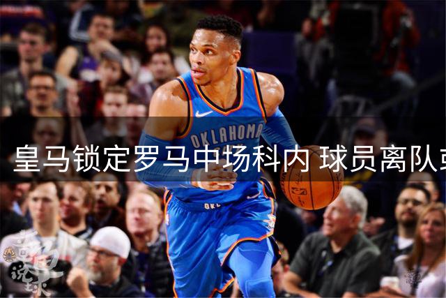 皇马锁定罗马中场科内 球员离队或促交易