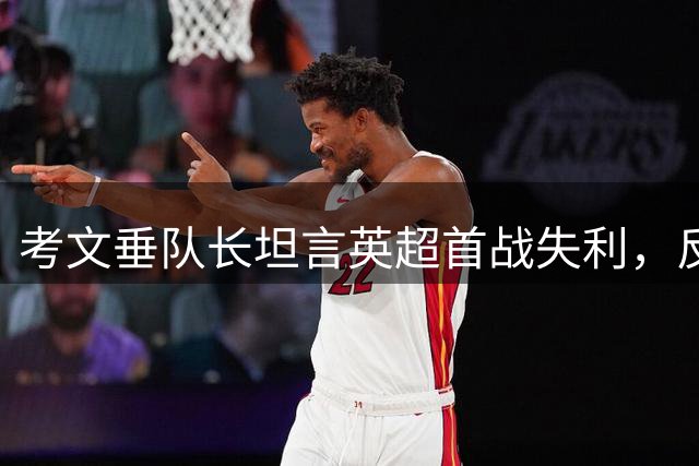 考文垂队长坦言英超首战失利，反思联赛差距