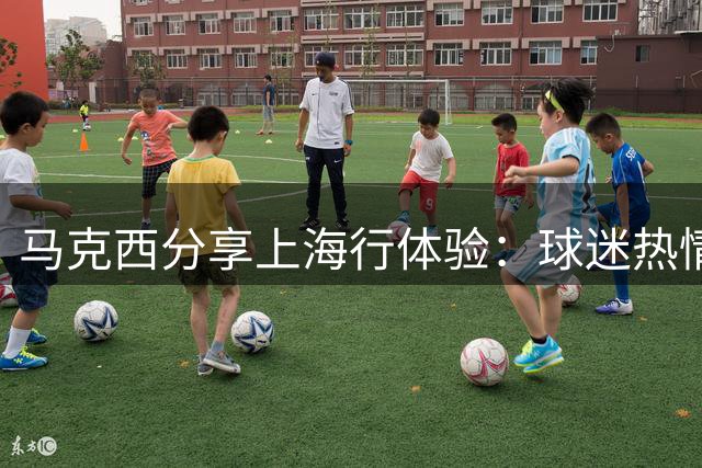 马克西分享上海行体验：球迷热情让我难忘