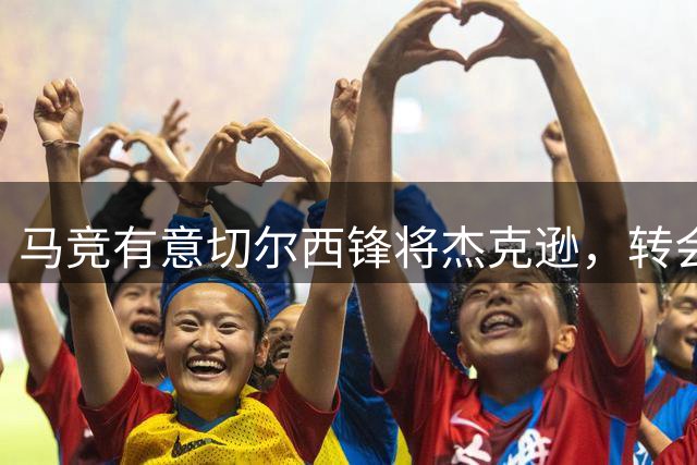马竞有意切尔西锋将杰克逊，转会费望达7000万欧元
