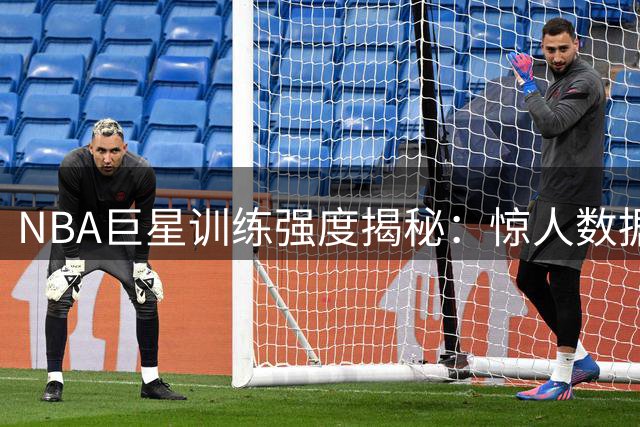 NBA巨星训练强度揭秘：惊人数据背后的"魔鬼"训练